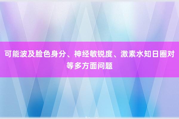 可能波及脸色身分、神经敏锐度、激素水知日圈对等多方面问题